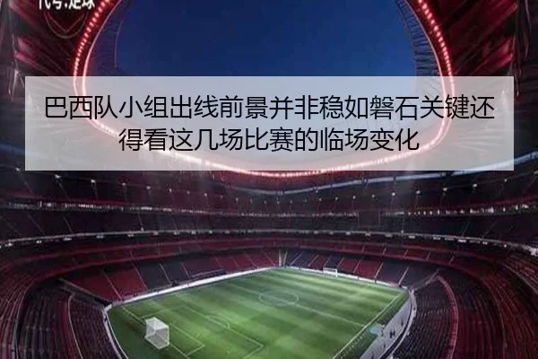 巴西队小组出线前景并非稳如磐石关键还得看这几场比赛的临场变化