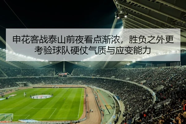 申花客战泰山前夜看点渐浓，胜负之外更考验球队硬仗气质与应变能力